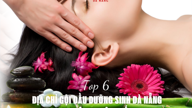 TOP 6 ĐỊA CHỈ GỘI ĐẦU DƯỠNG SINH ĐÀ NẴNG CHUYÊN NGHIỆP NHẤT